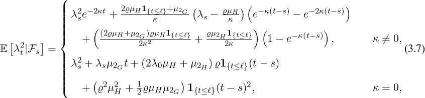            8
           >>>   λ2e-2κt + 2ϱμH1{t≤ℓ}+μ2G  λs - ϱμH   e-κ(t-s) - e-2κ(t-s)
           >>>>    s              κ              κ
           >><     +  (2ϱμH+-μ2G)ϱμH1-{t≤ℓ}+ ϱμ2H1{t≤ℓ}    1 - e-κ(t-s)  ,       κ ⁄= 0,
E   λ2t|Fs   =                 2κ2              2κ                                (3.7)
           >>>   λ2+ λ μ   t+ (2λ μ  + μ   )ϱ1     (t - s)
           >>>>    s    s 2G       0 H     2H    {t≤ℓ}
           >>:    +   ϱ2μ2 + 1ϱμ  μ     1    (t- s)2,                      κ = 0,
                      H   2   H 2G   {t≤ ℓ}
