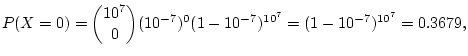 $\displaystyle P(X=0)=\binom{10^7}{0}(10^{-7})^0(1-10^{-7})^{10^7}=(1-10^{-7})^{10^7}=0.3679,
$