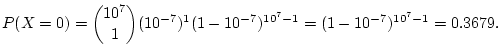 $\displaystyle P(X=0)=\binom{10^7}{1}(10^{-7})^1(1-10^{-7})^{10^7-1}=(1-10^{-7})^{10^7-1}=0.3679.
$