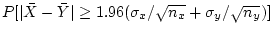 $\displaystyle P[\vert\bar{X}-\bar{Y}\vert\ge
1.96(\sigma_x/\sqrt{n_x}+\sigma_y/\sqrt{n_y})]
$