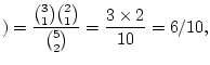 $\displaystyle )=\frac{\binom{3}{1}\binom{2}{1}}{\binom{5}{2}}=\frac{3\times
2}{10}=6/10,
$