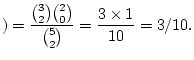 $\displaystyle )=\frac{\binom{3}{2}\binom{2}{0}}{\binom{5}{2}}=\frac{3\times
1}{10}=3/10.
$